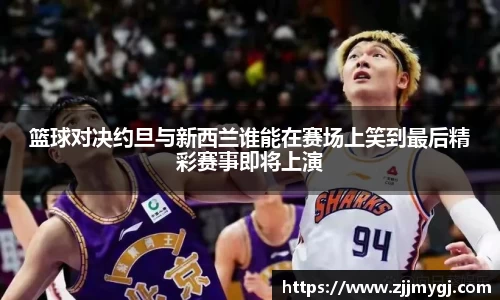 篮球对决约旦与新西兰谁能在赛场上笑到最后精彩赛事即将上演