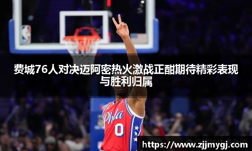 费城76人对决迈阿密热火激战正酣期待精彩表现与胜利归属