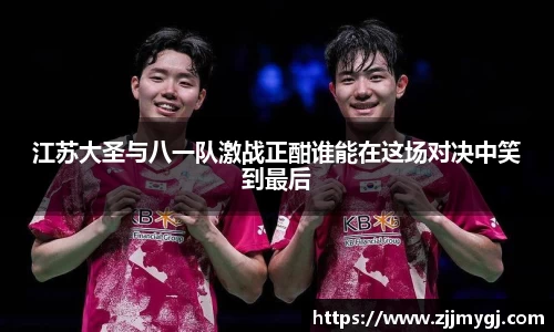 江苏大圣与八一队激战正酣谁能在这场对决中笑到最后