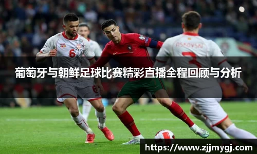 葡萄牙与朝鲜足球比赛精彩直播全程回顾与分析