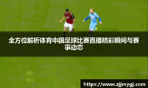 全方位解析体育中国足球比赛直播精彩瞬间与赛事动态