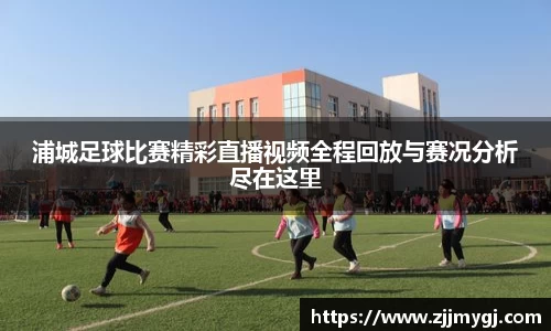 浦城足球比赛精彩直播视频全程回放与赛况分析尽在这里