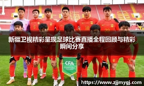 新疆卫视精彩呈现足球比赛直播全程回顾与精彩瞬间分享