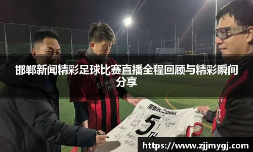 邯郸新闻精彩足球比赛直播全程回顾与精彩瞬间分享