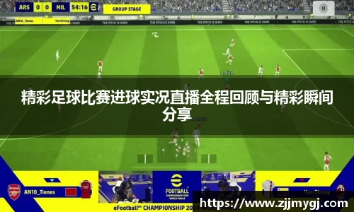 精彩足球比赛进球实况直播全程回顾与精彩瞬间分享