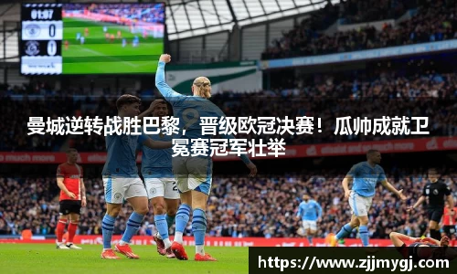 曼城逆转战胜巴黎，晋级欧冠决赛！瓜帅成就卫冕赛冠军壮举