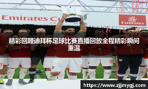 精彩回顾迪拜杯足球比赛直播回放全程精彩瞬间重温