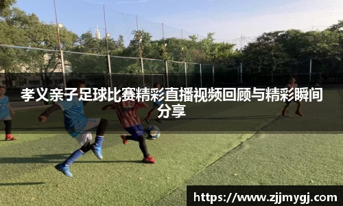 孝义亲子足球比赛精彩直播视频回顾与精彩瞬间分享