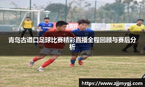 青岛古道口足球比赛精彩直播全程回顾与赛后分析