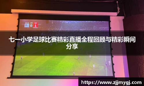 七一小学足球比赛精彩直播全程回顾与精彩瞬间分享