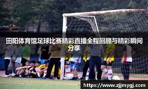 田阳体育馆足球比赛精彩直播全程回顾与精彩瞬间分享
