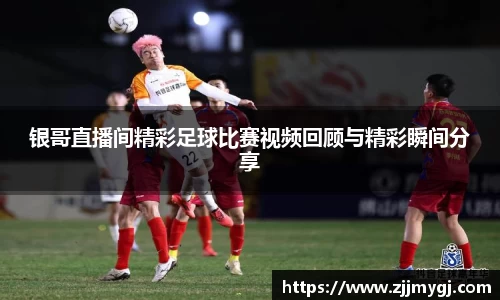 银哥直播间精彩足球比赛视频回顾与精彩瞬间分享