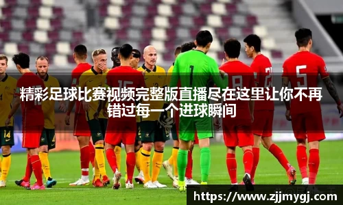 精彩足球比赛视频完整版直播尽在这里让你不再错过每一个进球瞬间