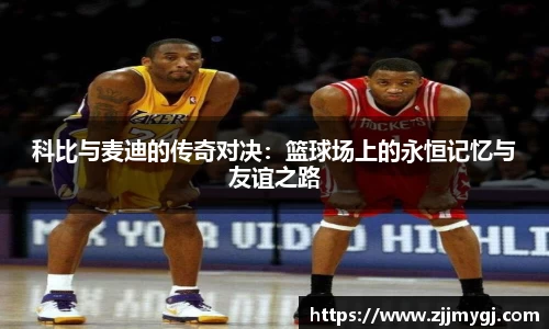 科比与麦迪的传奇对决：篮球场上的永恒记忆与友谊之路