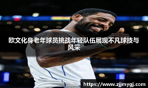 欧文化身老年球员挑战年轻队伍展现不凡球技与风采