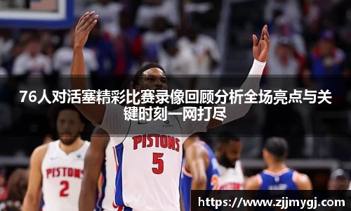 76人对活塞精彩比赛录像回顾分析全场亮点与关键时刻一网打尽