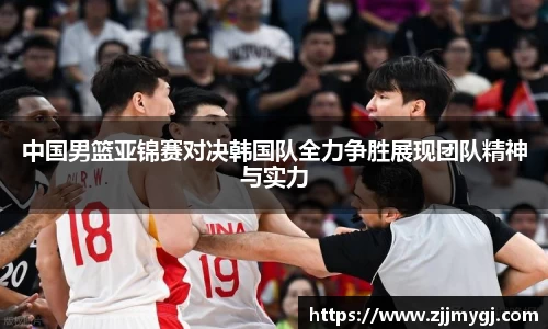 中国男篮亚锦赛对决韩国队全力争胜展现团队精神与实力