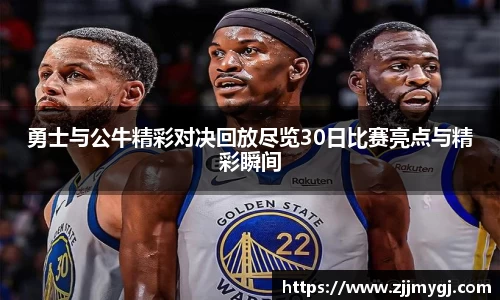 勇士与公牛精彩对决回放尽览30日比赛亮点与精彩瞬间