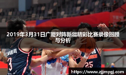 2019年3月31日广厦对阵新疆精彩比赛录像回顾与分析