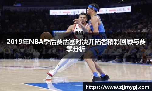 2019年NBA季后赛活塞对决开拓者精彩回顾与赛季分析