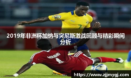 2019年非洲杯加纳与突尼斯激战回顾与精彩瞬间分析