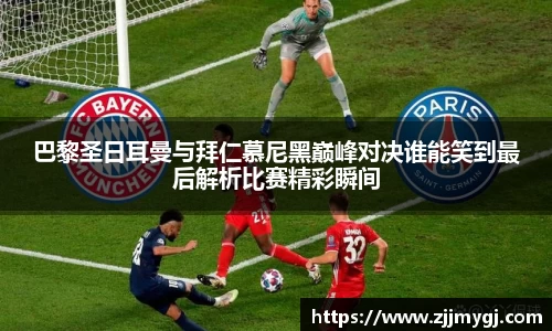 巴黎圣日耳曼与拜仁慕尼黑巅峰对决谁能笑到最后解析比赛精彩瞬间