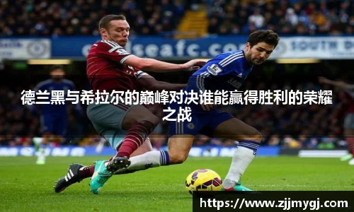 德兰黑与希拉尔的巅峰对决谁能赢得胜利的荣耀之战