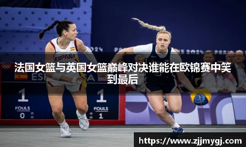法国女篮与英国女篮巅峰对决谁能在欧锦赛中笑到最后