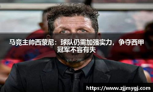 马竞主帅西蒙尼：球队仍需加强实力，争夺西甲冠军不容有失